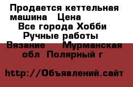 Продается кеттельная машина › Цена ­ 50 000 - Все города Хобби. Ручные работы » Вязание   . Мурманская обл.,Полярный г.